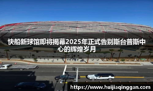 快船新球馆即将揭幕2025年正式告别斯台普斯中心的辉煌岁月